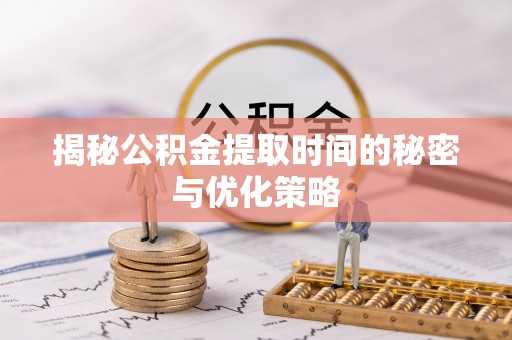 通许揭秘公积金提取时间的秘密与优化策略