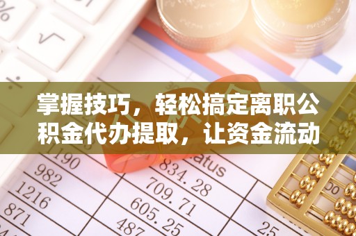 通许掌握技巧，轻松搞定离职公积金代办提取，让资金流动更便捷