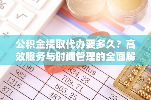 通许公积金提取代办要多久？高效服务与时间管理的全面解析