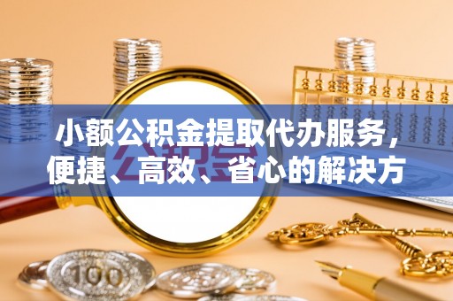 通许小额公积金提取代办服务，便捷、高效、省心的解决方案
