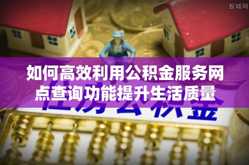 通许如何高效利用公积金服务网点查询功能提升生活质量