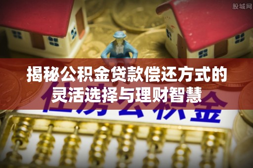 通许揭秘公积金贷款偿还方式的灵活选择与理财智慧