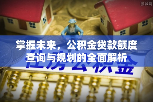 通许掌握未来，公积金贷款额度查询与规划的全面解析