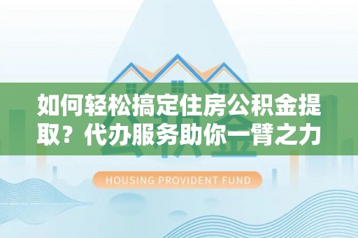 通许如何轻松搞定住房公积金提取？代办服务助你一臂之力