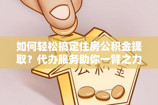 通许如何轻松搞定住房公积金提取？代办服务助你一臂之力