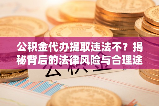 通许公积金代办提取违法不？揭秘背后的法律风险与合理途径