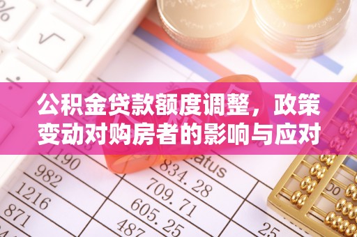 通许公积金贷款额度调整，政策变动对购房者的影响与应对策略