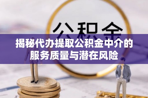 通许揭秘代办提取公积金中介的服务质量与潜在风险