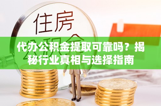 通许代办公积金提取可靠吗？揭秘行业真相与选择指南
