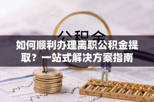 通许如何顺利办理离职公积金提取？一站式解决方案指南