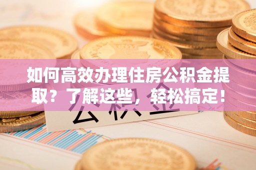 通许如何高效办理住房公积金提取？了解这些，轻松搞定！