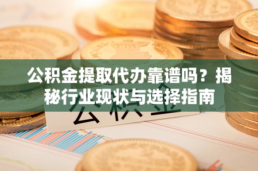 通许公积金提取代办靠谱吗？揭秘行业现状与选择指南