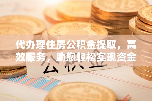 通许代办理住房公积金提取，高效服务，助您轻松实现资金流转