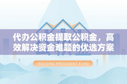 通许代办公积金提取公积金，高效解决资金难题的优选方案