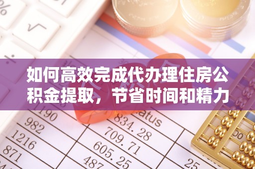 通许如何高效完成代办理住房公积金提取，节省时间和精力？