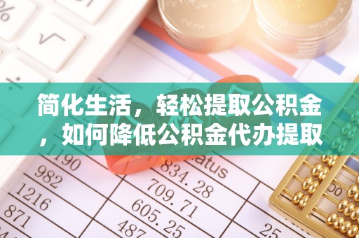 通许简化生活，轻松提取公积金，如何降低公积金代办提取的费用？