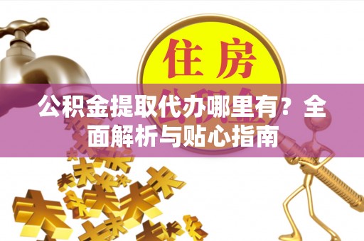 通许公积金提取代办哪里有？全面解析与贴心指南