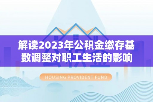 通许解读2023年公积金缴存基数调整对职工生活的影响