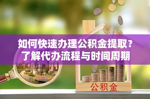 通许如何快速办理公积金提取？了解代办流程与时间周期