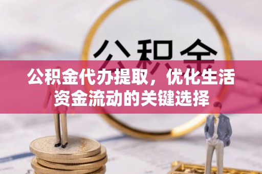 通许公积金代办提取，优化生活资金流动的关键选择