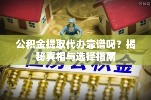 通许公积金提取代办靠谱吗？揭秘真相与选择指南