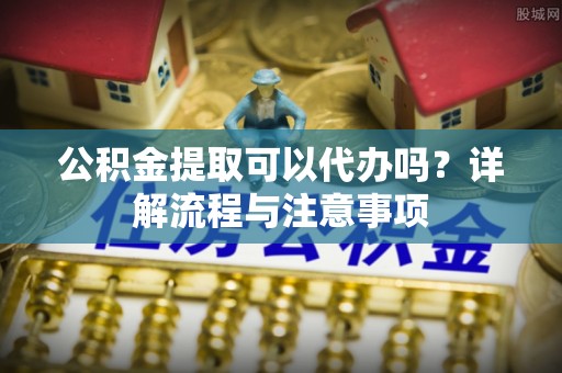 通许公积金提取可以代办吗？详解流程与注意事项