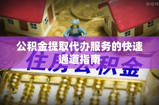 通许公积金提取代办服务的快速通道指南