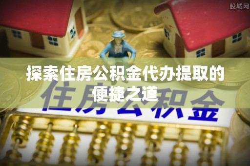 通许探索住房公积金代办提取的便捷之道
