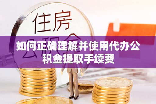 通许如何正确理解并使用代办公积金提取手续费