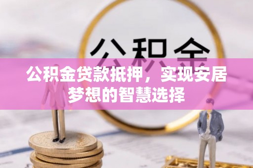 通许公积金贷款抵押，实现安居梦想的智慧选择