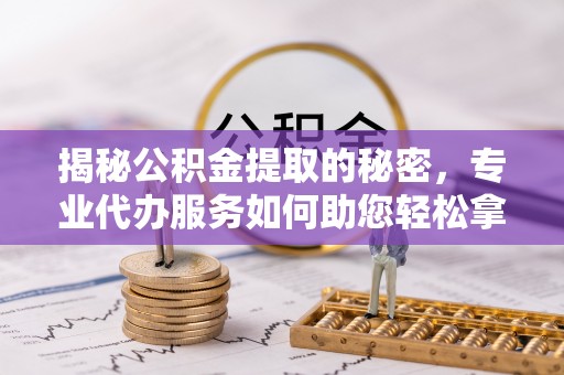 通许揭秘公积金提取的秘密，专业代办服务如何助您轻松拿钱