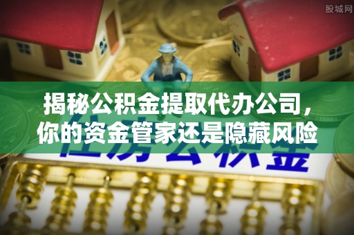 通许揭秘公积金提取代办公司，你的资金管家还是隐藏风险？
