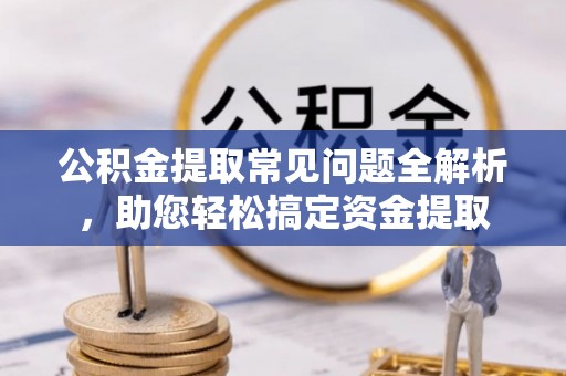 通许公积金提取常见问题全解析，助您轻松搞定资金提取