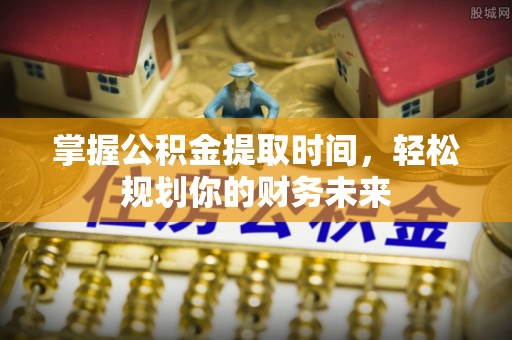 通许掌握公积金提取时间，轻松规划你的财务未来