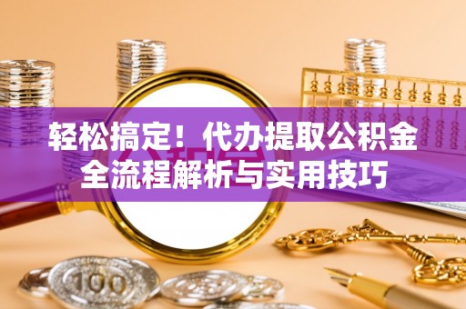 通许轻松搞定！代办提取公积金全流程解析与实用技巧