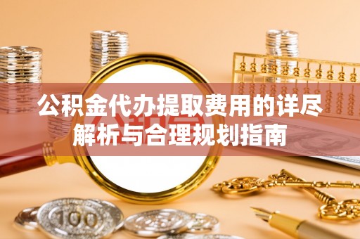 通许公积金代办提取费用的详尽解析与合理规划指南