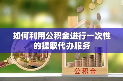 通许如何利用公积金进行一次性的提取代办服务