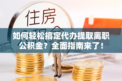 通许如何轻松搞定代办提取离职公积金？全面指南来了！