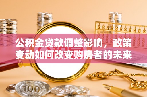 通许公积金贷款调整影响，政策变动如何改变购房者的未来？