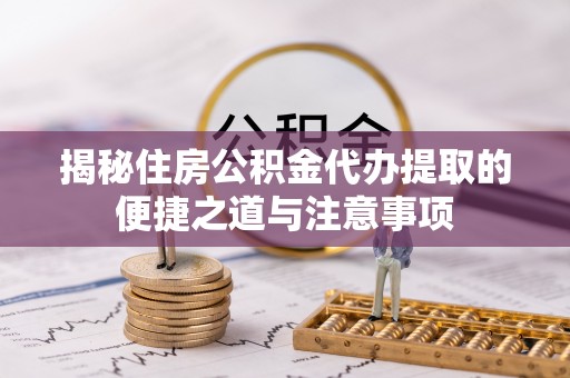 通许揭秘住房公积金代办提取的便捷之道与注意事项