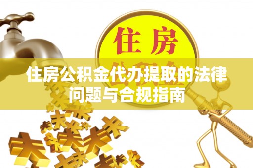 通许住房公积金代办提取的法律问题与合规指南