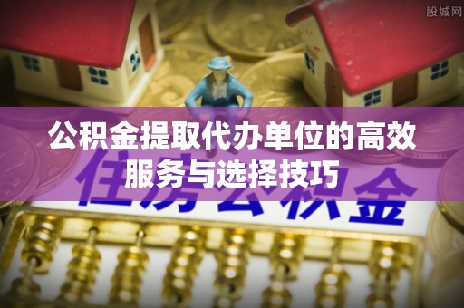 通许公积金提取代办单位的高效服务与选择技巧