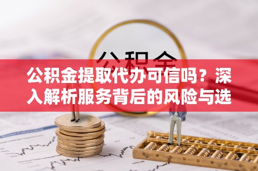 通许公积金提取代办可信吗？深入解析服务背后的风险与选择