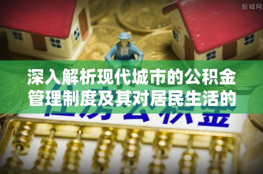 通许深入解析现代城市的公积金管理制度及其对居民生活的影响