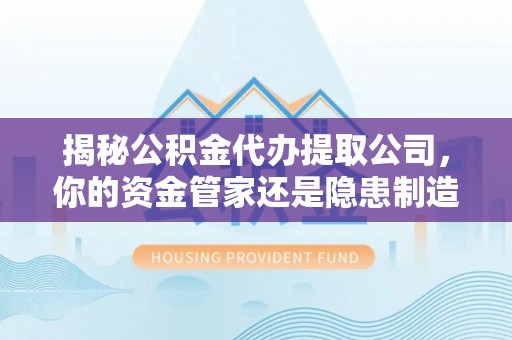 通许揭秘公积金代办提取公司，你的资金管家还是隐患制造者？