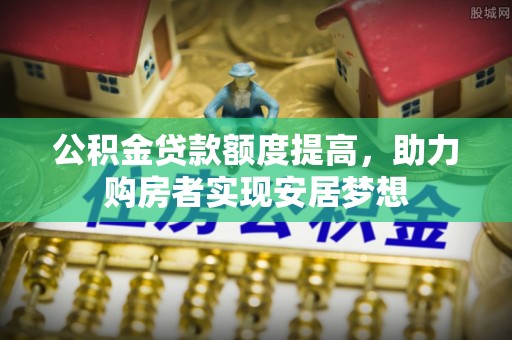 通许公积金贷款额度提高，助力购房者实现安居梦想