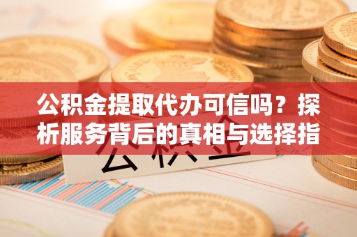 通许公积金提取代办可信吗？探析服务背后的真相与选择指南
