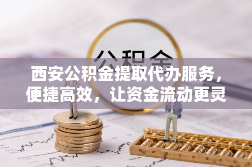 通许西安公积金提取代办服务，便捷高效，让资金流动更灵活