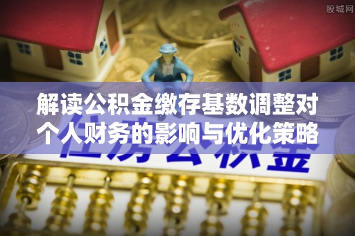 通许解读公积金缴存基数调整对个人财务的影响与优化策略