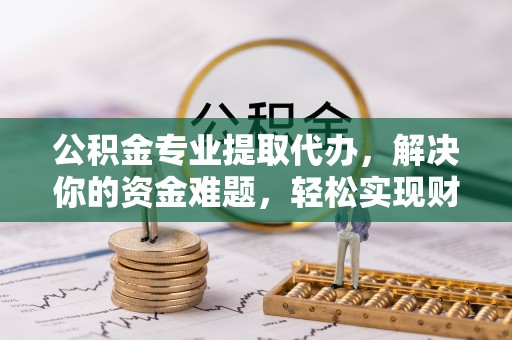 通许公积金专业提取代办，解决你的资金难题，轻松实现财务自由